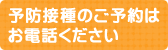 予防接種のご予約はお電話ください