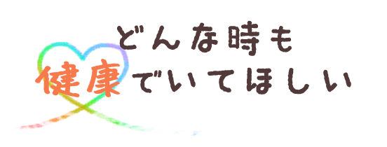 どんな時も健康でいてほしい