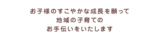 お子様のすこやかな成長を願って地域の子育てのお手伝いをいたします